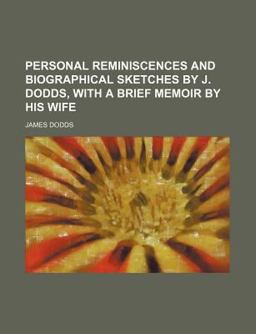 Personal Reminiscences and Biographical Sketches by J Dodds, with a Brief Memoir by His Wife