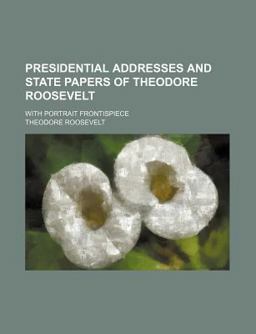 Presidential Addresses and State Papers of Theodore Roosevelt; with Portrait Frontispiece