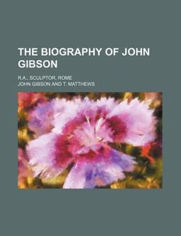 The Biography of John Gibson; R a , Sculptor, Rome