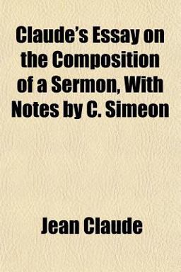 Claude's Essay on the Composition of a Sermon, with Notes by C Simeon Claude's Essay on the Composition of a Sermon, with Notes by C Simeon