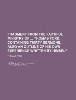 Fragment from the Faithful Ministry of Thomas Ford, Containing Thirty Sermons Also an Outline of His Own Experience Written by Himself