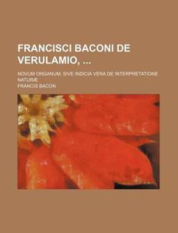 Francisci Baconi de Verulamio,; Novum Organum, Sive Indicia Vera de Interpretatione Naturã¦