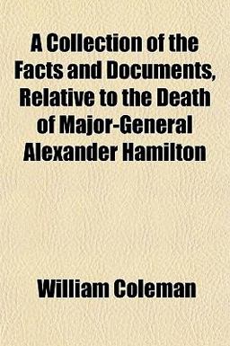 A Collection of the Facts and Documents, Relative to the Death of Major-General Alexander Hamilton