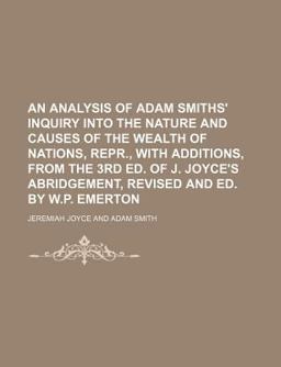 An Analysis of Adam Smiths' Inquiry into the Nature and Causes of the Wealth of Nations, Repr , with Additions, from the 3rd Ed of J Joyce's