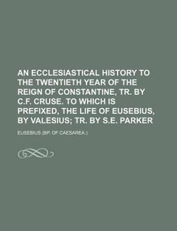 An Ecclesiastical History to the Twentieth Year of the Reign of Constantine, Tr by C F Cruse to Which Is Prefixed, the Life of Eusebius, By