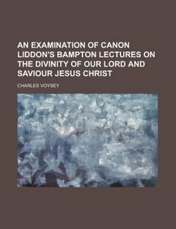 An Examination of Canon Liddon's Bampton Lectures on the Divinity of Our Lord and Saviour Jesus Christ