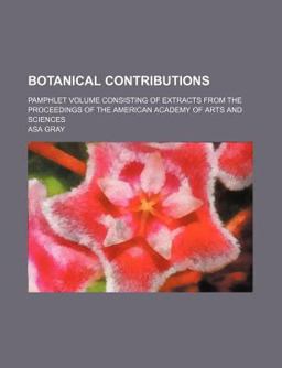 Botanical Contributions; Pamphlet Volume Consisting of Extracts from the Proceedings of the American Academy of Arts and Sciences