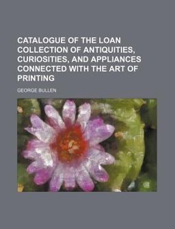 Catalogue of the Loan Collection of Antiquities, Curiosities, and Appliances Connected with the Art of Printing