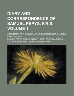 Diary and Correspondence of Samuel Pepys, F R S; Secretary to the Admiralty in the Reigns of Charles II and James II