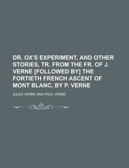 Dr Ox's Experiment, and Other Stories, Tr from the Fr of J Verne [Followed by] the Fortieth French Ascent of Mont Blanc, by P Verne