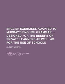 English Exercises Adapted to Murray's English Grammar Designed for the Benefit of Private Learners As Well As for the Use of Schools