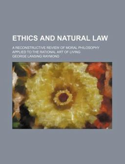 Ethics and Natural Law; a Reconstructive Review of Moral Philosophy Applied to the Rational Art of Living