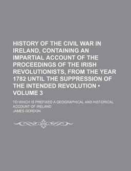 History of the Civil War in Ireland, Containing an Impartial Account of the Proceedings of the Irish Revolutionists, from the Year 1782 Until History of the Civil War in Ireland, Containing an Impartial Account of the Proceedings of the Irish Revolutionists, from the Year 1782 Until