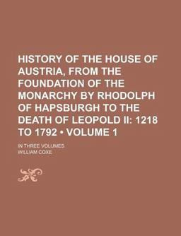 History of the House of Austria, from the Foundation of the Monarchy by Rhodolph of Hapsburgh to the Death of Leopold II