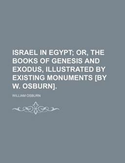 Israel in Egypt; or, the Books of Genesis and Exodus, Illustrated by Existing Monuments [by W Osburn]