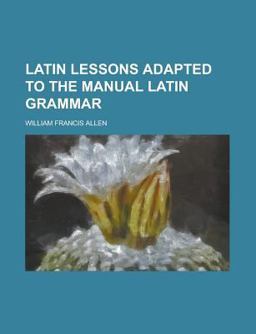 Latin Lessons Adapted to the Manual Latin Grammar Latin Lessons Adapted to the Manual Latin Grammar
