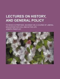 Lectures on History and General Policy; to Which Is Prefixed, an Essay on a Course of Liberal Education for Civil and Active Life