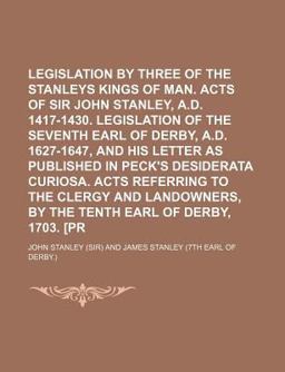 Legislation by Three of the Thirteen Stanleys Kings of Man Acts of Sir John Stanley, a D 1417-1430 Legislation of the Seventh Earl of Derby Legislation by Three of the Thirteen Stanleys Kings of Man Acts of Sir John Stanley, a D 1417-1430 Legislation of the Seventh Earl of Derby