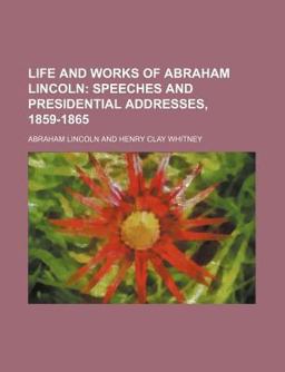 Life and Works of Abraham Lincoln; Speeches and Presidential Addresses, 1859-1865