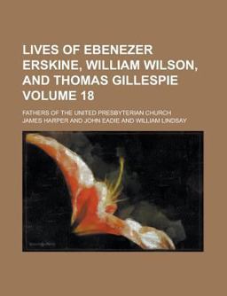 Lives of Ebenezer Erskine, William Wilson, and Thomas Gillespie; Fathers of the United Presbyterian Church