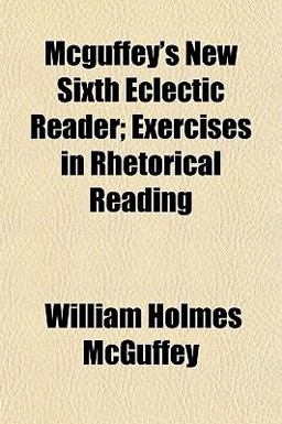 McGuffey's New Sixth Eclectic Reader; Exercises in Rhetorical Reading McGuffey's New Sixth Eclectic Reader; Exercises in Rhetorical Reading