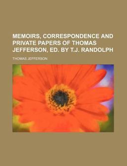 Memoirs, Correspondence and Private Papers of Thomas Jefferson, Ed by T J Randolph
