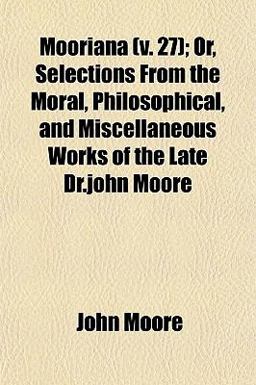 Mooriana; or, Selections from the Moral, Philosophical, and Miscellaneous Works of the Late Dr John Moore