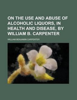 On the Use and Abuse of Alcoholic Liquors, in Health and Disease, by William B Carpenter