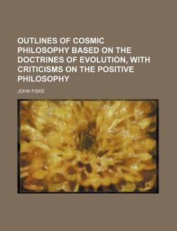 Outlines of Cosmic Philosophy Based on the Doctrines of Evolution, with Criticisms on the Positive Philosophy