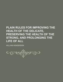 Plain Rules for Improving the Health of the Delicate, Preserving the Health of the Strong, and Prolonging the Life of All
