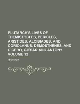 Plutarch's Lives of Themistocles, Pericles, Aristides, Alcibiades, and Coriolanus, Demosthenes, and Cicero, Cã¦Sar and Antony