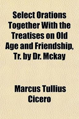 Select Orations Together with the Treatises on Old Age and Friendship, Tr by Dr Mckay