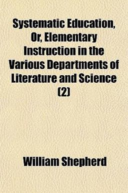 Systematic Education, or, Elementary Instruction in the Various Departments of Literature and Science