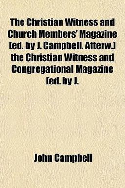 The Christian Witness and Church Members' Magazine [Ed by J Campbell Afterw ] the Christian Witness and Congregational Magazine [Ed by J
