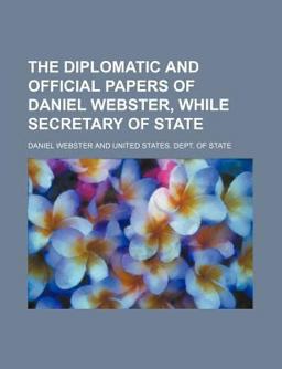 The Diplomatic and Official Papers of Daniel Webster, While Secretary of State