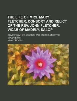 The Life of Mrs Mary Fletcher, Consort and Relict of the Rev John Fletcher, Vicar of Madely, Salop