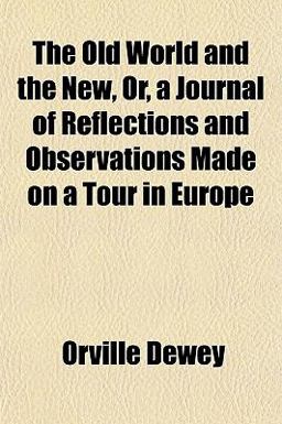 The Old World and the New, or, a Journal of Reflections and Observations Made on a Tour in Europe