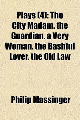 Plays; the City Madam the Guardian a Very Woman the Bashful Lover the Old Law