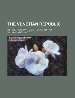 The Venetian Republic; Its Rise, Its Growth, and Its Fall 421-1797