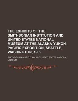 The Exhibits of the Smithsonian Institution and United States National Museum at the Alaska-Yukon-Pacific Exposition, Seattle, Washington 1909