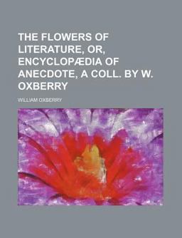 The Flowers of Literature, or, Encyclopã¦Dia of Anecdote, a Coll by W Oxberry
