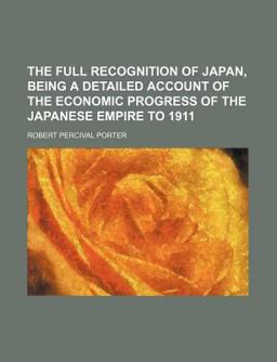 The Full Recognition of Japan, Being a Detailed Account of the Economic Progress of the Japanese Empire To 1911