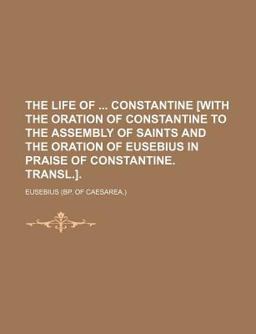 The Life of Constantine [with the Oration of Constantine to the Assembly of Saints and the Oration of Eusebius in Praise of Constantine