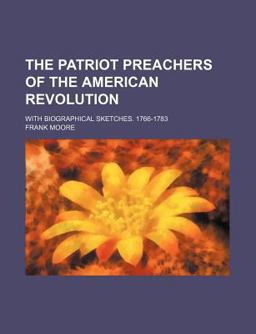 The Patriot Preachers of the American Revolution; with Biographical Sketches 1766-1783