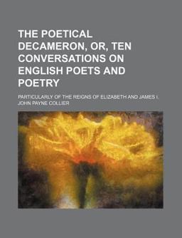 The Poetical Decameron, or, Ten Conversations on English Poets and Poetry; Particularly of the Reigns of Elizabeth and James I
