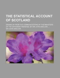 The Statistical Account of Scotland; Drawn up from the Communications of the Ministers of the Different Parishes by Sir John Sinclair