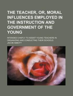The Teacher, or, Moral Influences Employed in the Instruction and Government of the Young