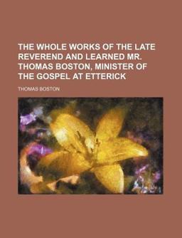 The Whole Works of the Late Reverend and Learned Mr Thomas Boston, Minister of the Gospel at Etterick