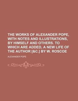 The Works of Alexander Pope, with Notes and Illustrations, by Himself and Others to Which Are Added, a New Life of the Author