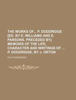 The Works of P Doddridge [Ed by E Williams and E Parsons Preceded by] Memoirs of the Life, Character and Writings of P Doddridge, by J